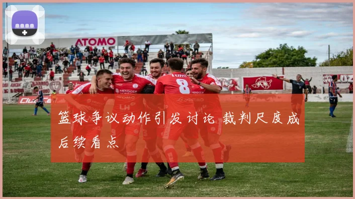 篮球争议动作引发讨论 裁判尺度成后续看点