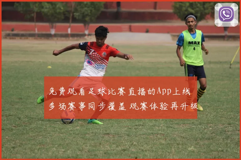 免费观看足球比赛直播的App上线 多场赛事同步覆盖 观赛体验再升级