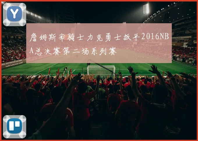 詹姆斯率骑士力克勇士扳平2016NBA总决赛第二场系列赛