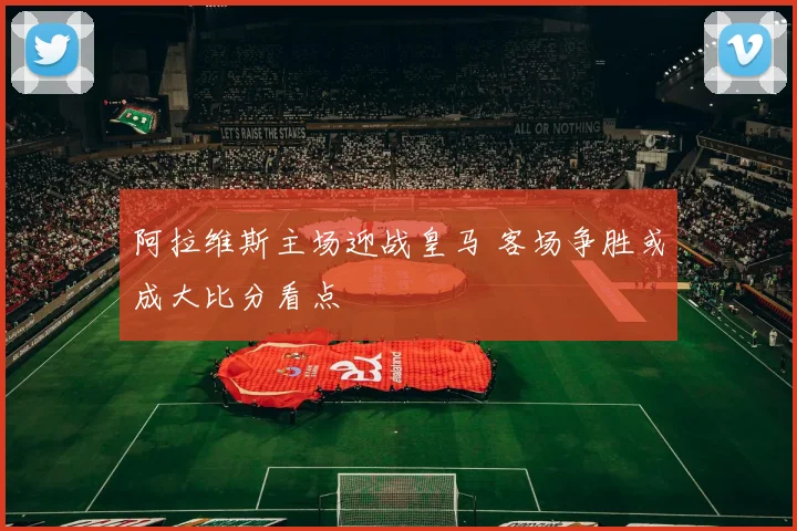 阿拉维斯主场迎战皇马 客场争胜或成大比分看点