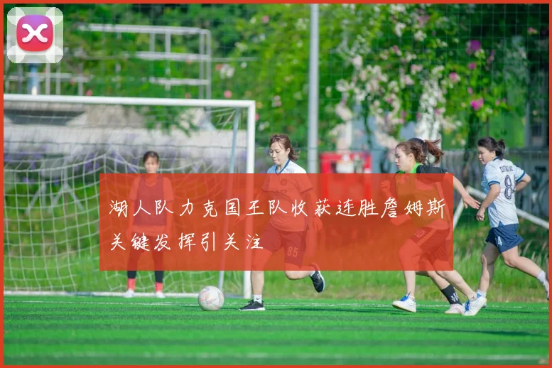 湖人队力克国王队收获连胜詹姆斯关键发挥引关注