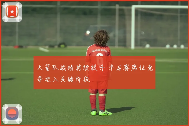 火箭队战绩持续提升 季后赛席位竞争进入关键阶段