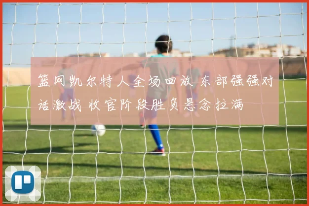 篮网凯尔特人全场回放 东部强强对话激战 收官阶段胜负悬念拉满