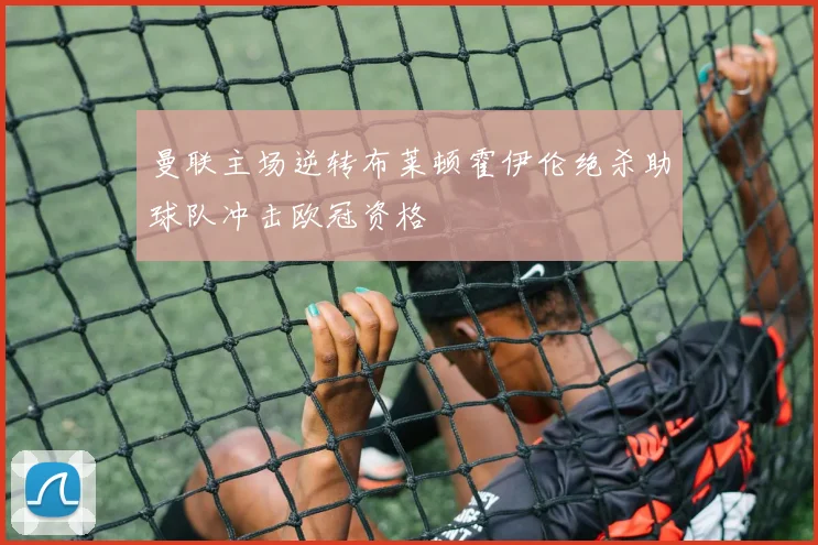 曼联主场逆转布莱顿霍伊伦绝杀助球队冲击欧冠资格