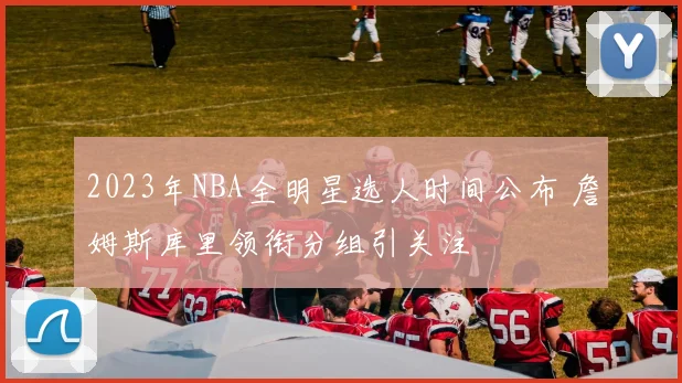 2023年NBA全明星选人时间公布 詹姆斯库里领衔分组引关注