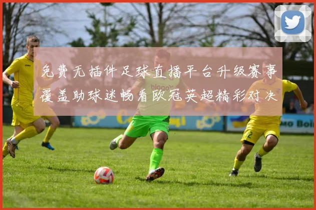 免费无插件足球直播平台升级赛事覆盖助球迷畅看欧冠英超精彩对决