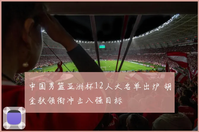 中国男篮亚洲杯12人大名单出炉 胡金秋领衔冲击八强目标
