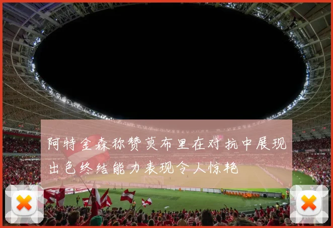 阿特金森称赞莫布里在对抗中展现出色终结能力表现令人惊艳