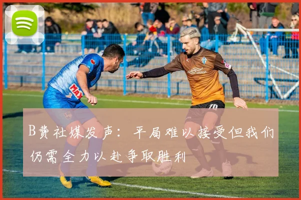 B费社媒发声：平局难以接受但我们仍需全力以赴争取胜利