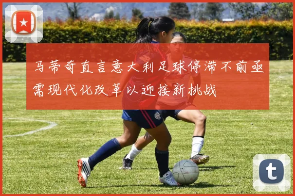 马蒂奇直言意大利足球停滞不前亟需现代化改革以迎接新挑战