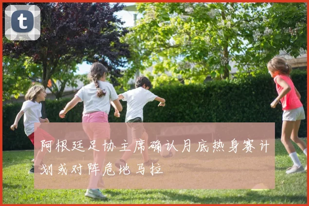 阿根廷足协主席确认月底热身赛计划或对阵危地马拉
