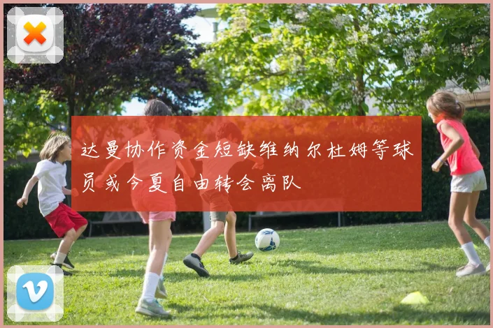 达曼协作资金短缺维纳尔杜姆等球员或今夏自由转会离队
