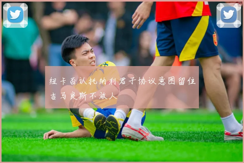 纽卡否认托纳利君子协议意图留住吉马良斯不放人