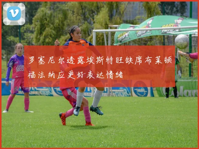 罗塞尼尔透露埃斯特旺缺席布莱顿福法纳应更好表达情绪