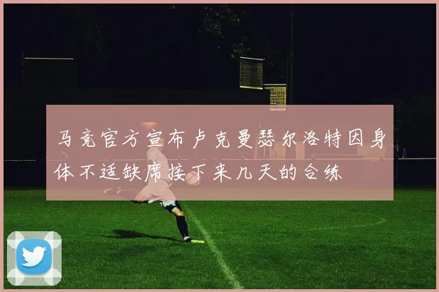 马竞官方宣布卢克曼瑟尔洛特因身体不适缺席接下来几天的合练