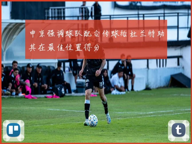 申京强调球队配合传球给杜兰特助其在最佳位置得分