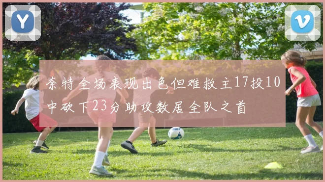 奈特全场表现出色但难救主17投10中砍下23分助攻数居全队之首